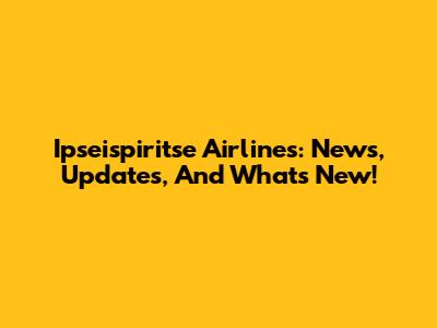 Ipseispiritse Airlines: News, Updates, And What's New!