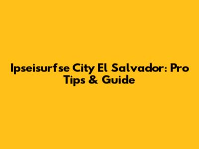Ipseisurfse City El Salvador: Pro Tips & Guide