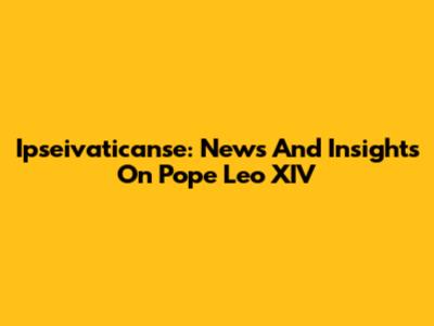 Ipseivaticanse: News And Insights On Pope Leo XIV