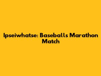 Ipseiwhatse: Baseball's Marathon Match