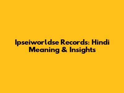 Ipseiworldse Records: Hindi Meaning & Insights
