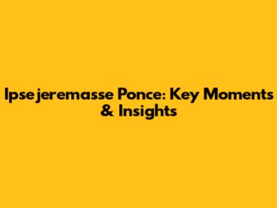 Ipsejeremasse Ponce: Key Moments & Insights