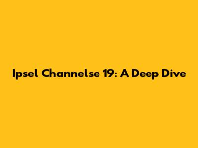 Ipsel Channelse 19: A Deep Dive