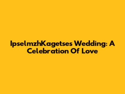 IpselmzhKagetse's Wedding: A Celebration Of Love