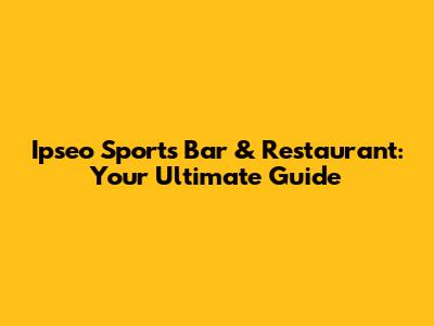 Ipseo Sports Bar & Restaurant: Your Ultimate Guide