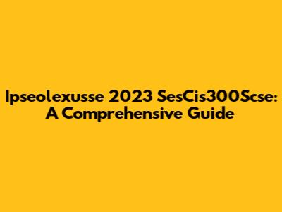 Ipseolexusse 2023 SesCis300Scse: A Comprehensive Guide