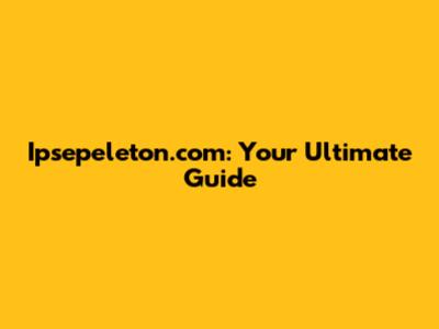Ipsepeleton.com: Your Ultimate Guide