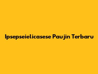 Ipsepseielicasese Paujin Terbaru