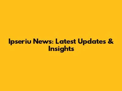 Ipseriu News: Latest Updates & Insights