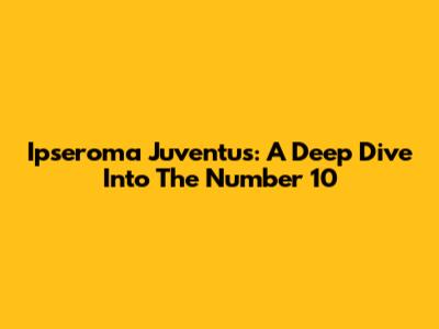 Ipseroma Juventus: A Deep Dive Into The Number 10