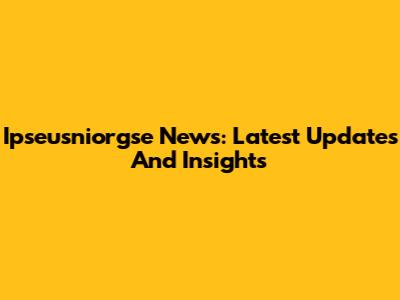 Ipseusniorgse News: Latest Updates And Insights