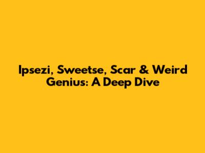 Ipsezi, Sweetse, Scar & Weird Genius: A Deep Dive