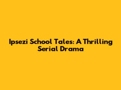 Ipsezi School Tales: A Thrilling Serial Drama