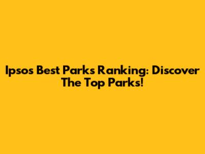 Ipsos Best Parks Ranking: Discover The Top Parks!