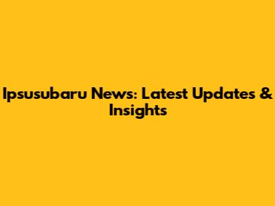 Ipsusubaru News: Latest Updates & Insights