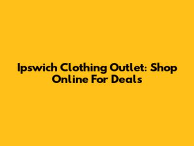 Ipswich Clothing Outlet: Shop Online For Deals