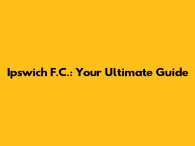Ipswich F.C.: Your Ultimate Guide