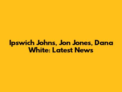 Ipswich John's, Jon Jones, Dana White: Latest News