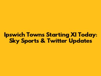 Ipswich Town's Starting XI Today: Sky Sports & Twitter Updates
