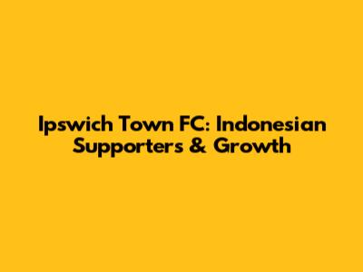 Ipswich Town FC: Indonesian Supporters & Growth