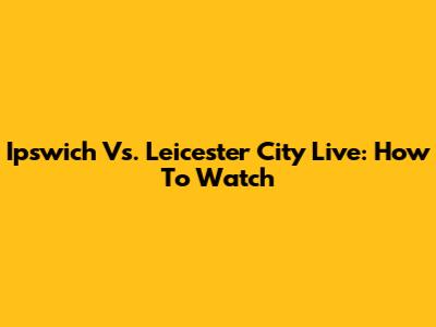 Ipswich Vs. Leicester City Live: How To Watch