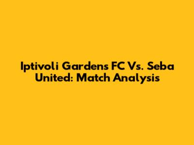 Iptivoli Gardens FC Vs. Seba United: Match Analysis