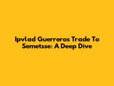 Ipvlad Guerrero's Trade To Semetsse: A Deep Dive
