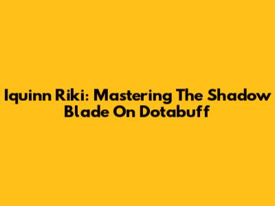 Iquinn Riki: Mastering The Shadow Blade On Dotabuff