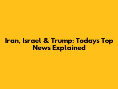 Iran, Israel & Trump: Today's Top News Explained