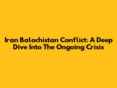 Iran Balochistan Conflict: A Deep Dive Into The Ongoing Crisis