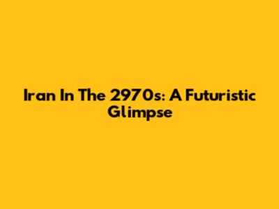 Iran In The 2970s: A Futuristic Glimpse