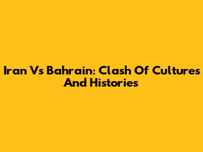 Iran Vs Bahrain: Clash Of Cultures And Histories