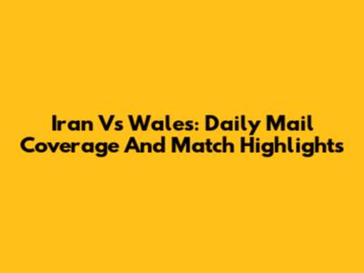 Iran Vs Wales: Daily Mail Coverage And Match Highlights
