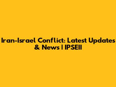 Iran-Israel Conflict: Latest Updates & News | IPSEII