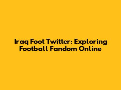Iraq Foot Twitter: Exploring Football Fandom Online
