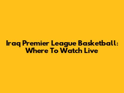 Iraq Premier League Basketball: Where To Watch Live