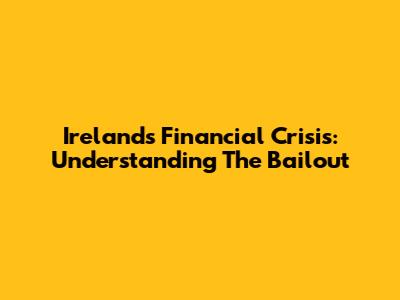 Ireland's Financial Crisis: Understanding The Bailout