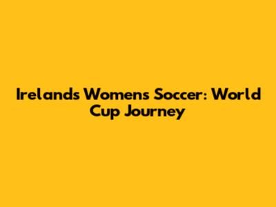 Ireland's Women's Soccer: World Cup Journey