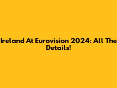 Ireland At Eurovision 2024: All The Details!