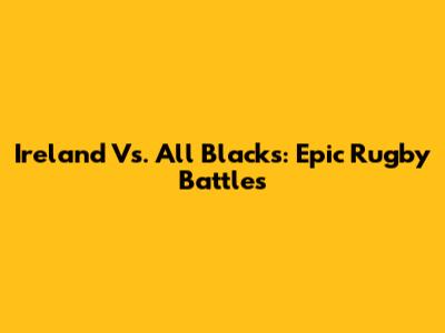 Ireland Vs. All Blacks: Epic Rugby Battles