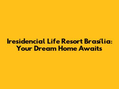Iresidencial Life Resort Brasília: Your Dream Home Awaits
