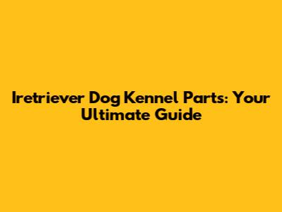 Iretriever Dog Kennel Parts: Your Ultimate Guide
