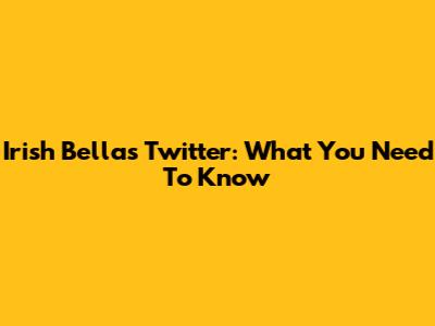 Irish Bella's Twitter: What You Need To Know