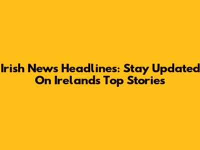 Irish News Headlines: Stay Updated On Ireland's Top Stories