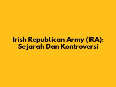 Irish Republican Army (IRA): Sejarah Dan Kontroversi