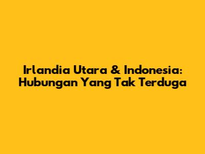 Irlandia Utara & Indonesia: Hubungan Yang Tak Terduga