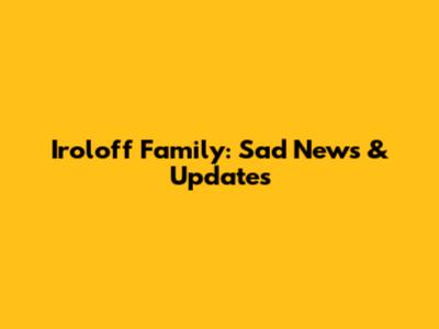 Iroloff Family: Sad News & Updates