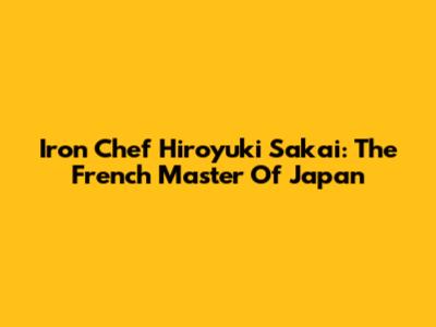 Iron Chef Hiroyuki Sakai: The French Master Of Japan