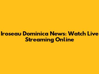 Iroseau Dominica News: Watch Live Streaming Online