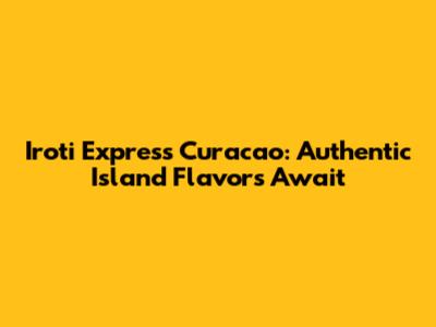 Iroti Express Curacao: Authentic Island Flavors Await